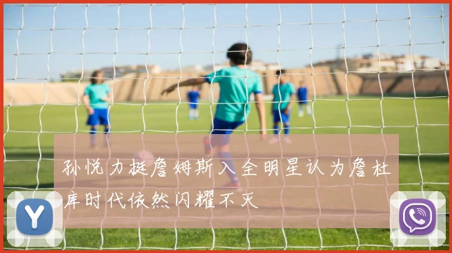 孙悦力挺詹姆斯入全明星认为詹杜库时代依然闪耀不灭