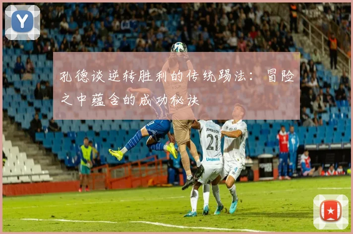 孔德谈逆转胜利的传统踢法：冒险之中蕴含的成功秘诀