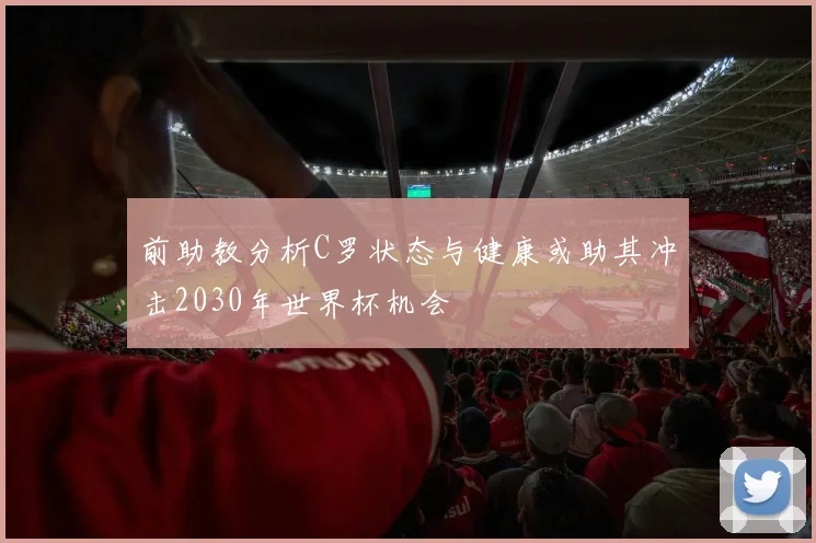 前助教分析C罗状态与健康或助其冲击2030年世界杯机会
