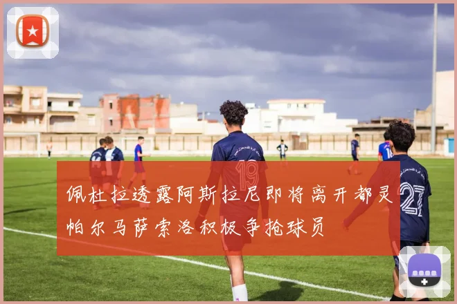 佩杜拉透露阿斯拉尼即将离开都灵帕尔马萨索洛积极争抢球员