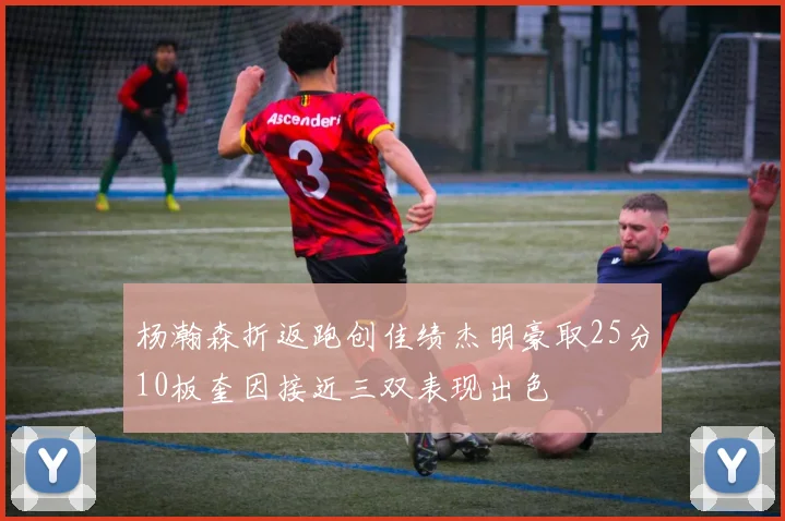 杨瀚森折返跑创佳绩杰明豪取25分10板奎因接近三双表现出色
