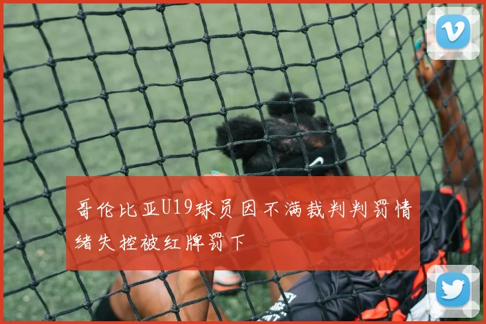 哥伦比亚U19球员因不满裁判判罚情绪失控被红牌罚下