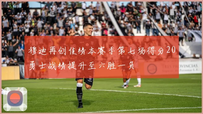 穆迪再创佳绩本赛季第七场得分20勇士战绩提升至六胜一负