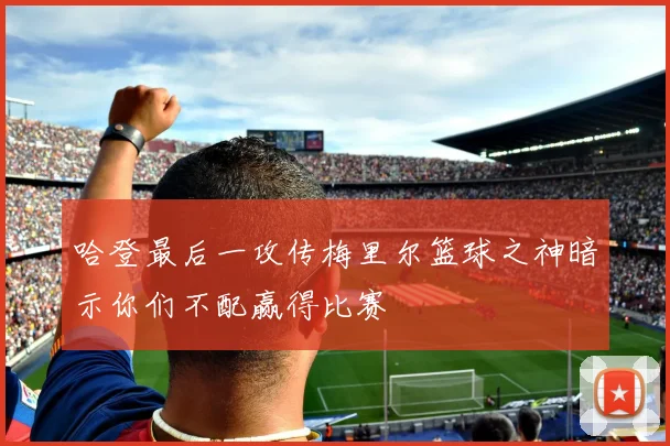 哈登最后一攻传梅里尔篮球之神暗示你们不配赢得比赛