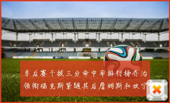 季后赛干拔三分命中率排行榜乔治领衔福克斯紧随其后詹姆斯和坎宁安表现不俗
