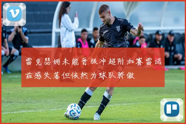 雷克瑟姆未能晋级冲超附加赛雷诺兹感失落但依然为球队骄傲