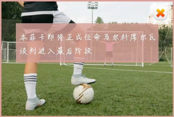 本菲卡即将正式任命马尔科席尔瓦谈判进入最后阶段