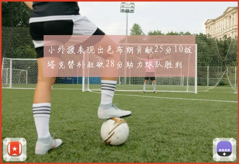 小外援表现出色布朗贡献25分10板塔克替补狂砍28分助力球队胜利