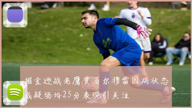 掘金迎战老鹰贾马尔穆雷因病状态成疑场均25分表现引关注