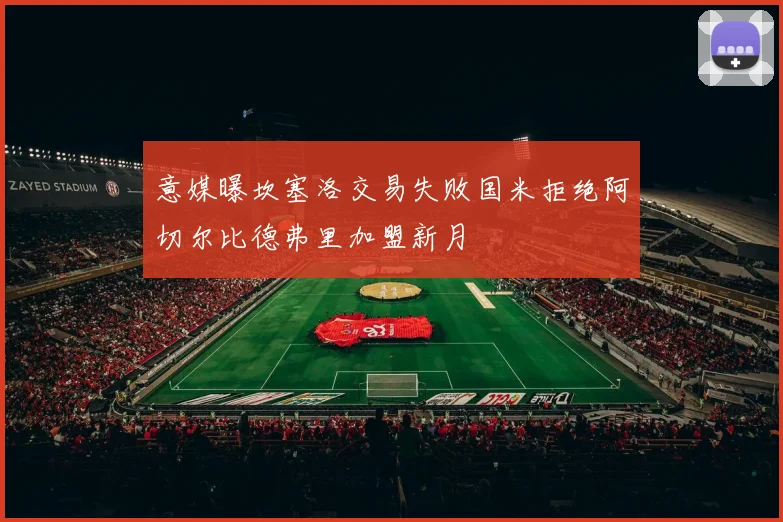 意媒曝坎塞洛交易失败国米拒绝阿切尔比德弗里加盟新月