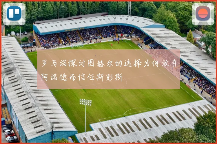 罗马诺探讨图赫尔的选择为何放弃阿诺德而信任斯彭斯