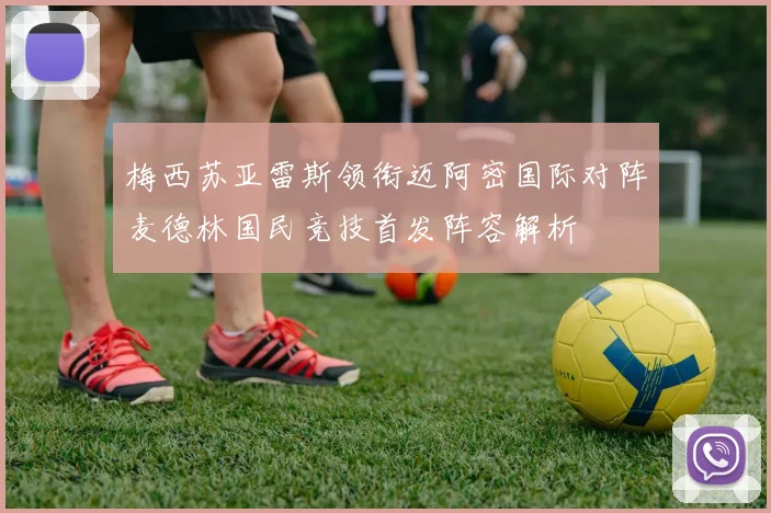 梅西苏亚雷斯领衔迈阿密国际对阵麦德林国民竞技首发阵容解析
