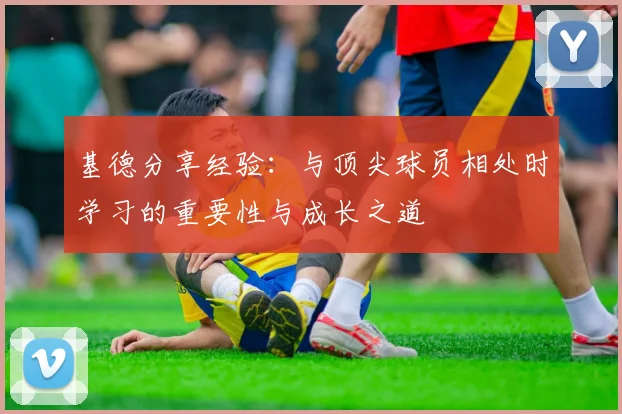 基德分享经验：与顶尖球员相处时学习的重要性与成长之道