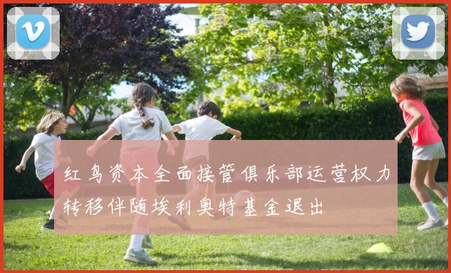 红鸟资本全面接管俱乐部运营权力转移伴随埃利奥特基金退出