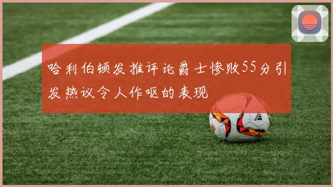 哈利伯顿发推评论爵士惨败55分引发热议令人作呕的表现