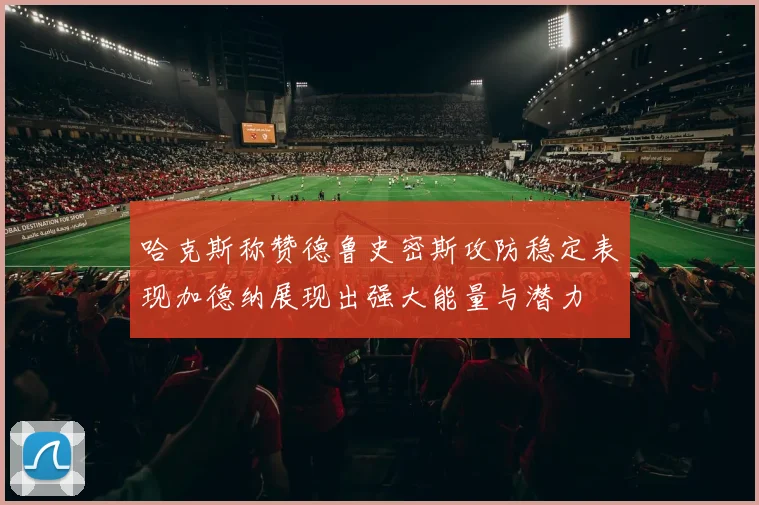 哈克斯称赞德鲁史密斯攻防稳定表现加德纳展现出强大能量与潜力