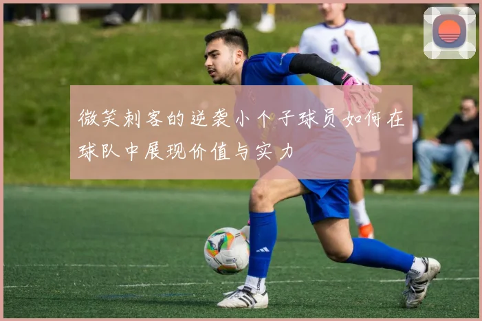 微笑刺客的逆袭小个子球员如何在球队中展现价值与实力